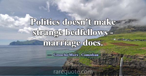 Politics doesn't make strange bedfellows - marriag... -Groucho Marx
