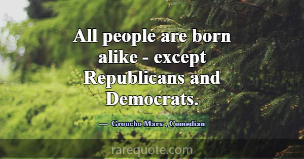 All people are born alike - except Republicans and... -Groucho Marx
