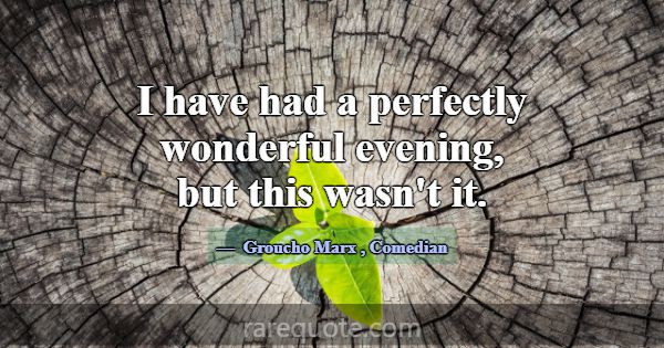 I have had a perfectly wonderful evening, but this... -Groucho Marx