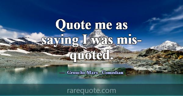 Quote me as saying I was mis-quoted.... -Groucho Marx