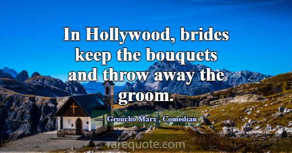 In Hollywood, brides keep the bouquets and throw a... -Groucho Marx