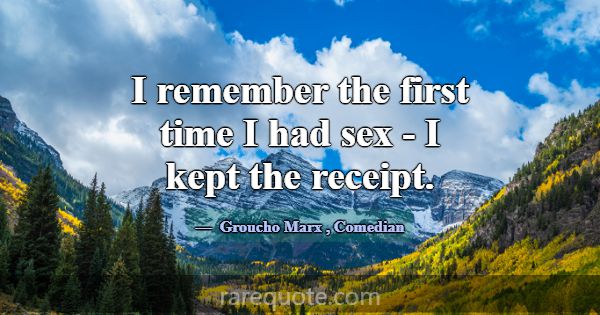 I remember the first time I had sex - I kept the r... -Groucho Marx