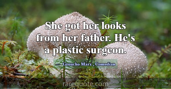 She got her looks from her father. He's a plastic ... -Groucho Marx