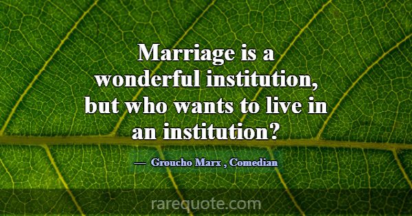 Marriage is a wonderful institution, but who wants... -Groucho Marx