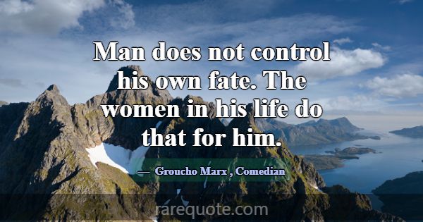 Man does not control his own fate. The women in hi... -Groucho Marx