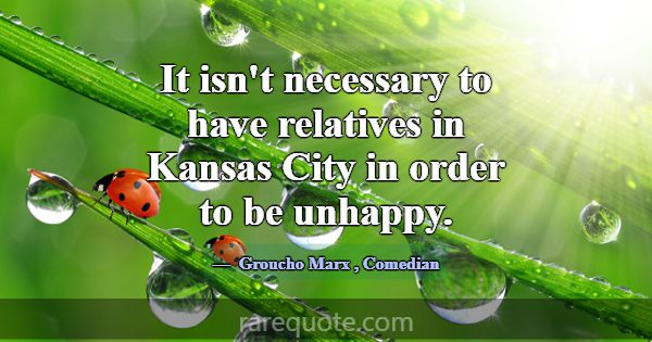 It isn't necessary to have relatives in Kansas Cit... -Groucho Marx