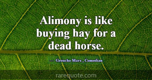 Alimony is like buying hay for a dead horse.... -Groucho Marx