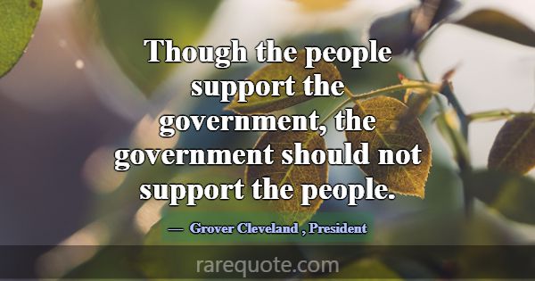 Though the people support the government, the gove... -Grover Cleveland