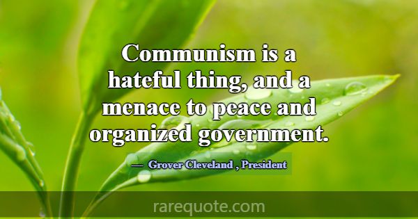 Communism is a hateful thing, and a menace to peac... -Grover Cleveland