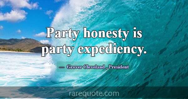 Party honesty is party expediency.... -Grover Cleveland