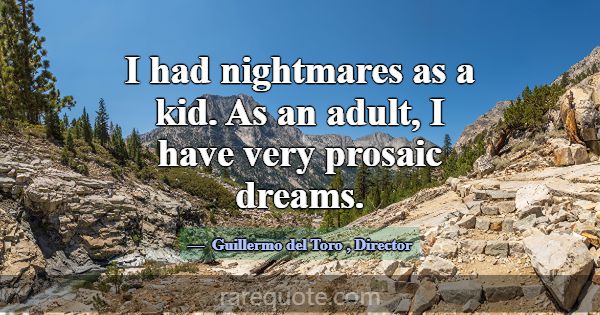 I had nightmares as a kid. As an adult, I have ver... -Guillermo del Toro