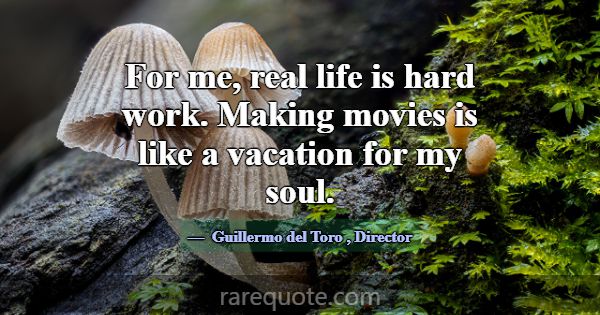 For me, real life is hard work. Making movies is l... -Guillermo del Toro