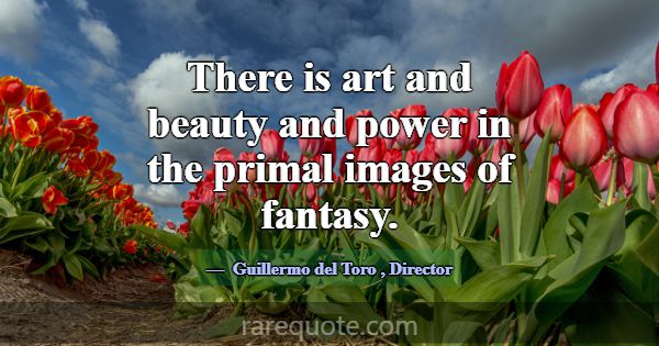 There is art and beauty and power in the primal im... -Guillermo del Toro