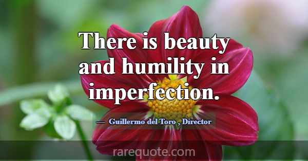 There is beauty and humility in imperfection.... -Guillermo del Toro