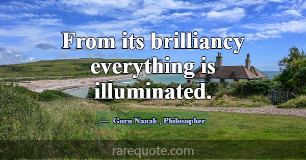 From its brilliancy everything is illuminated.... -Guru Nanak