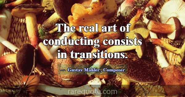 The real art of conducting consists in transitions... -Gustav Mahler
