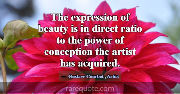 The expression of beauty is in direct ratio to the... -Gustave Courbet