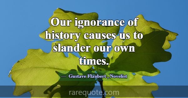 Our ignorance of history causes us to slander our ... -Gustave Flaubert