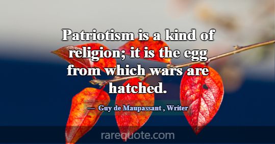 Patriotism is a kind of religion; it is the egg fr... -Guy de Maupassant