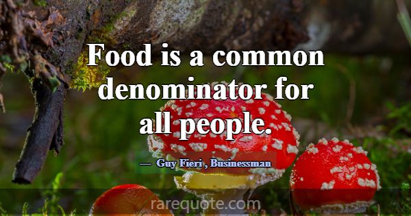 Food is a common denominator for all people.... -Guy Fieri