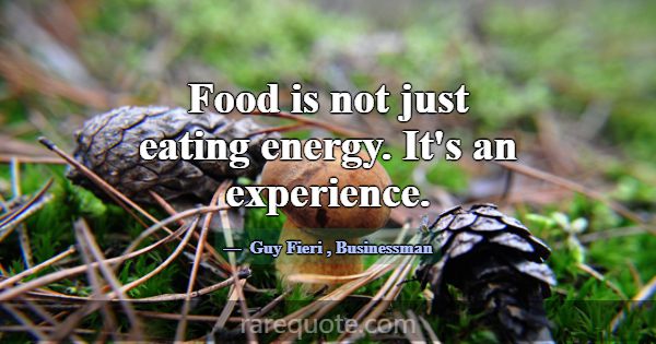 Food is not just eating energy. It's an experience... -Guy Fieri