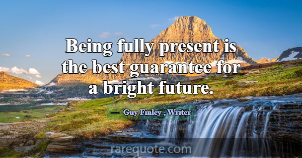 Being fully present is the best guarantee for a br... -Guy Finley