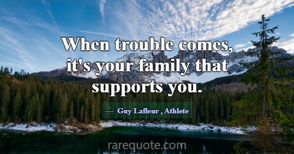 When trouble comes, it's your family that supports... -Guy Lafleur