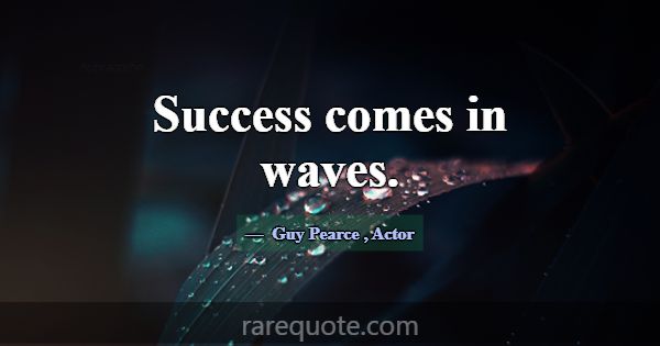 Success comes in waves.... -Guy Pearce
