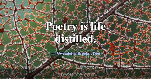 Poetry is life distilled.... -Gwendolyn Brooks