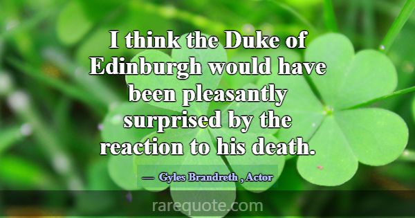 I think the Duke of Edinburgh would have been plea... -Gyles Brandreth