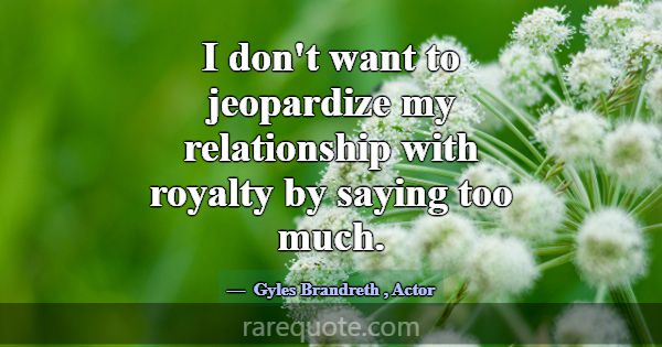 I don't want to jeopardize my relationship with ro... -Gyles Brandreth