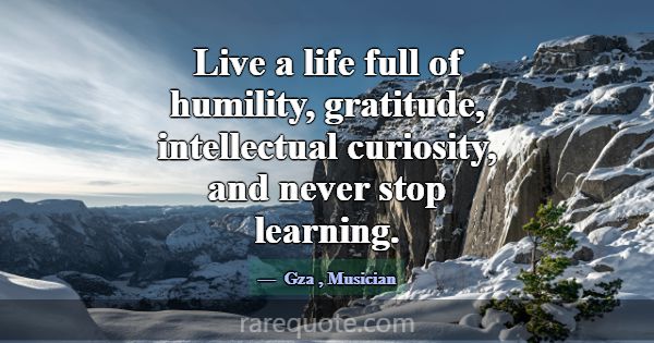 Live a life full of humility, gratitude, intellect... -Gza