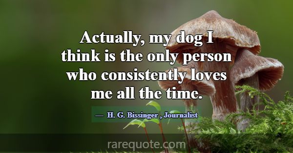 Actually, my dog I think is the only person who co... -H. G. Bissinger