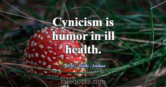 Cynicism is humor in ill health.... -H. G. Wells