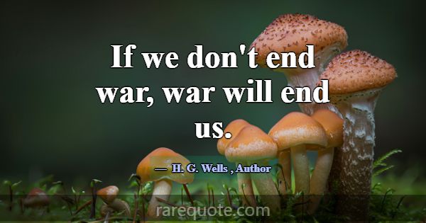 If we don't end war, war will end us.... -H. G. Wells