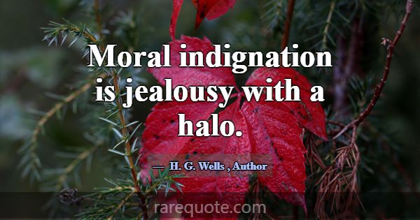 Moral indignation is jealousy with a halo.... -H. G. Wells