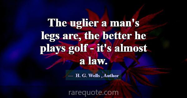 The uglier a man's legs are, the better he plays g... -H. G. Wells