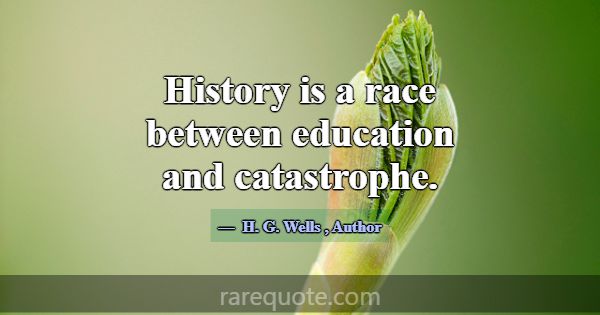 History is a race between education and catastroph... -H. G. Wells