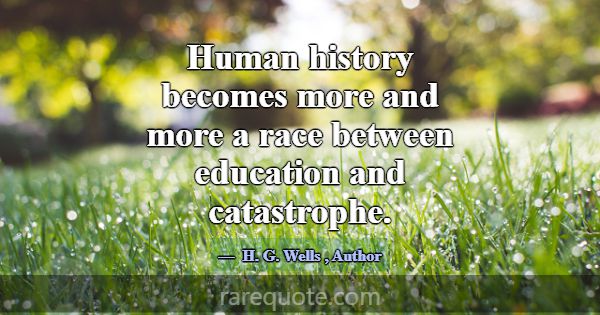 Human history becomes more and more a race between... -H. G. Wells