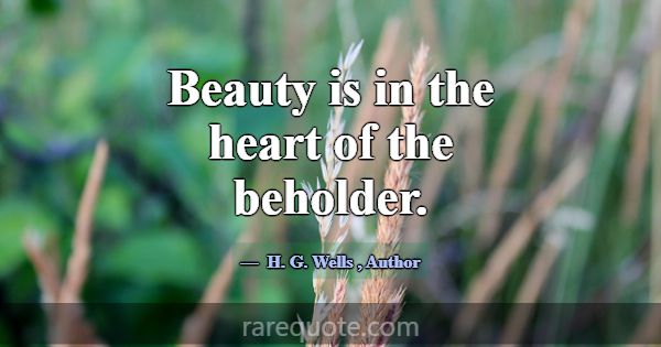 Beauty is in the heart of the beholder.... -H. G. Wells