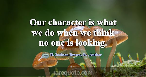 Our character is what we do when we think no one i... -H. Jackson Brown, Jr.
