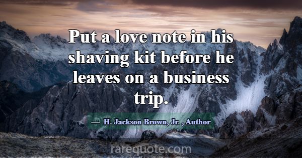Put a love note in his shaving kit before he leave... -H. Jackson Brown, Jr.