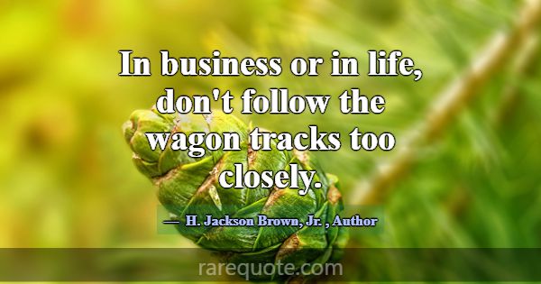 In business or in life, don't follow the wagon tra... -H. Jackson Brown, Jr.