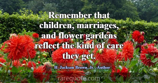 Remember that children, marriages, and flower gard... -H. Jackson Brown, Jr.