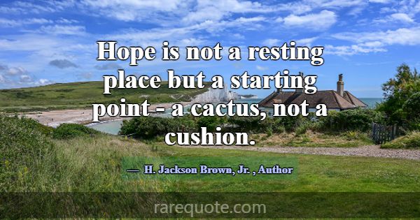 Hope is not a resting place but a starting point -... -H. Jackson Brown, Jr.