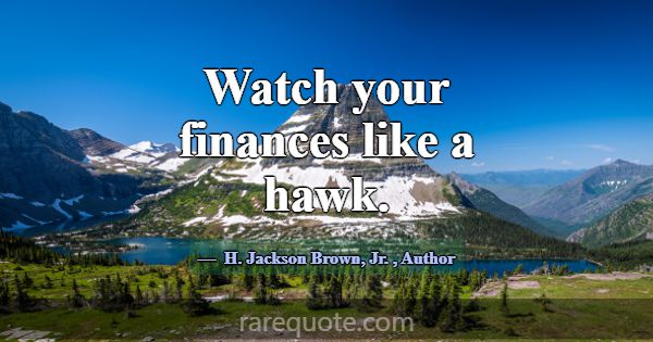 Watch your finances like a hawk.... -H. Jackson Brown, Jr.