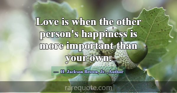 Love is when the other person's happiness is more ... -H. Jackson Brown, Jr.