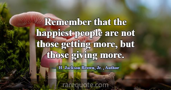 Remember that the happiest people are not those ge... -H. Jackson Brown, Jr.