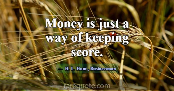 Money is just a way of keeping score.... -H. L. Hunt