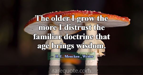 The older I grow the more I distrust the familiar ... -H. L. Mencken